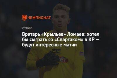 Вратарь «Крыльев» Ломаев: хотел бы сыграть со «Спартаком» в КР — будут интересные матчи
