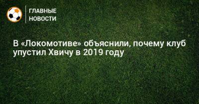 В «Локомотиве» объяснили, почему клуб упустил Хвичу в 2019 году