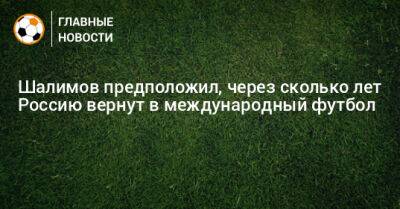 Игорь Шалимов - Шалимов предположил, через сколько лет Россию вернут в международный футбол - bombardir.ru - Россия - США - Канада