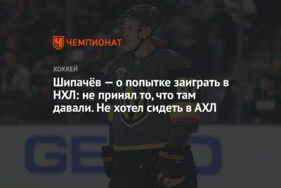 Вадим Шипачев - Шипачёв — о попытке заиграть в НХЛ: не принял то, что там давали. Не хотел сидеть в АХЛ - championat.com