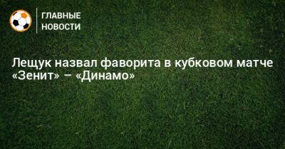 Лещук назвал фаворита в кубковом матче «Зенит» – «Динамо»