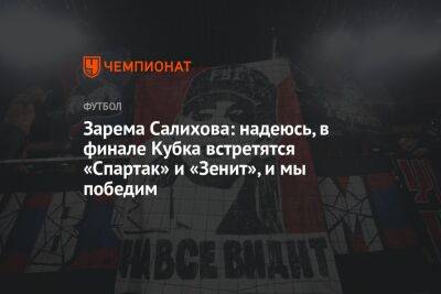 Зарема Салихова: надеюсь, в финале Кубка встретятся «Спартак» и «Зенит», и мы победим