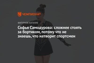 Софья Самодурова: сложнее стоять за бортиком, потому что не знаешь, что натворит спортсмен