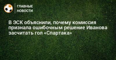 В ЭСК объяснили, почему комиссия признала ошибочным решение Иванова засчитать гол «Спартака»