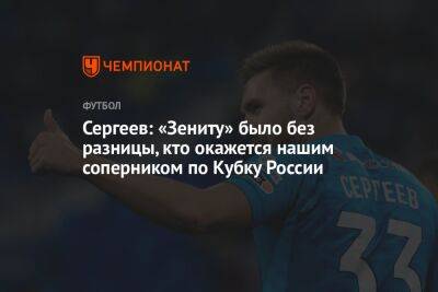 Сергеев: «Зениту» было без разницы, кто окажется нашим соперником по Кубку России