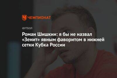 Роман Шишкин: я бы не назвал «Зенит» явным фаворитом в нижней сетке Кубка России
