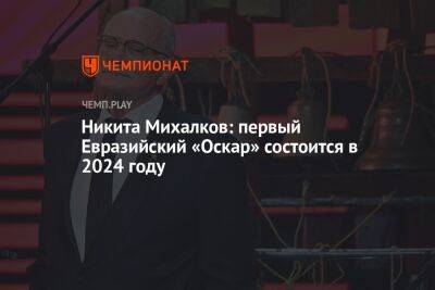 Никита Михалков: первый Евразийский «Оскар» состоится в 2024 году