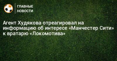 Агент Худякова отреагировал на информацию об интересе «Манчестер Сити» к вратарю «Локомотива»