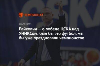 Райкович — о победе ЦСКА над УНИКСом: был бы это футбол, мы бы уже праздновали чемпионство