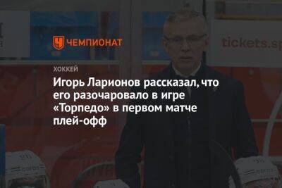 Игорь Ларионов рассказал, что его разочаровало в игре «Торпедо» в первом матче плей-офф