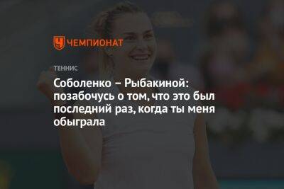 Соболенко – Рыбакиной: позабочусь, чтобы это был последний раз, когда ты меня обыграла