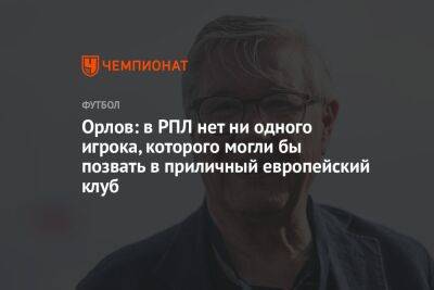 Геннадий Орлов - Орлов: в РПЛ нет ни одного игрока, которого могли бы позвать в приличный европейский клуб - championat.com