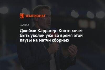 Джейми Каррагер: Конте хочет быть уволен уже во время этой паузы на матчи сборных