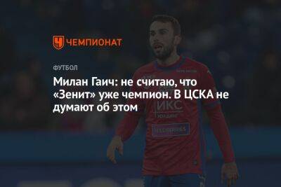 Милан Гаич: не считаю, что «Зенит» уже чемпион. В ЦСКА не думают об этом