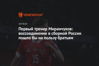 Первый тренер Миранчуков: воссоединение в сборной России пошло бы на пользу братьям