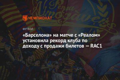 «Барселона» на матче с «Реалом» установила рекорд клуба по доходу с продажи билетов — RAC1