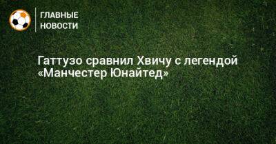 Гаттузо сравнил Хвичу с легендой «Манчестер Юнайтед» - bombardir.ru