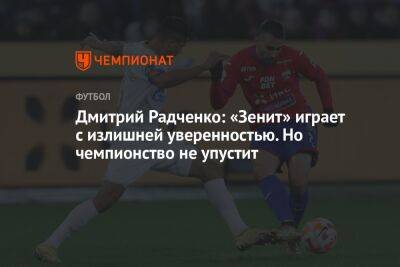Дмитрий Радченко: «Зенит» играет с излишней уверенностью. Но чемпионство не упустит