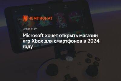 Microsoft хочет открыть магазин игр Xbox на iOS и Android в 2024 году