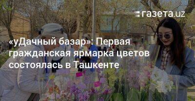 «уДачный базар»: В Ташкенте состоялась первая гражданская ярмарка цветов