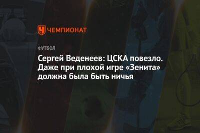 Сергей Веденеев: ЦСКА повезло. Даже при плохой игре «Зенита» должна была быть ничья