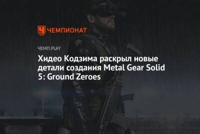 Хидео Кодзима раскрыл новые детали создания Metal Gear Solid 5: Ground Zeroes