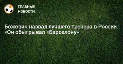 Божович назвал лучшего тренера в России: «Он обыгрывал «Барселону»