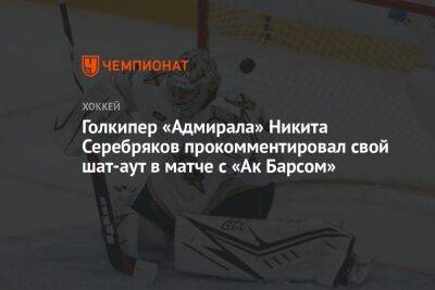 Голкипер «Адмирала» Никита Серебряков прокомментировал свой шат-аут в матче с «Ак Барсом»