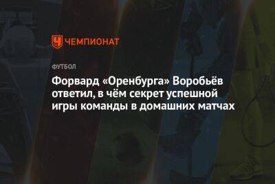 Денис Попов - Дмитрий Воробьев - Илья Никульников - Форвард «Оренбурга» Воробьёв ответил, в чём секрет успешной игры команды в домашних матчах - championat.com - Россия - Сочи - Оренбург