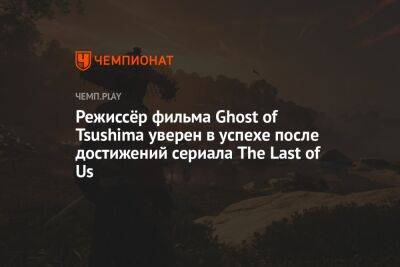 Режиссёр фильма Ghost of Tsushima уверен в успехе после достижений сериала The Last of Us