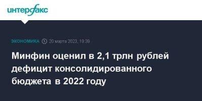 Минфин оценил в 2,1 трлн рублей дефицит консолидированного бюджета в 2022 году