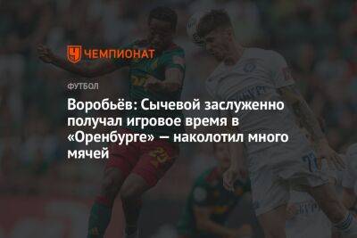 Воробьёв: Сычевой заслуженно получал игровое время в «Оренбурге» — наколотил много мячей