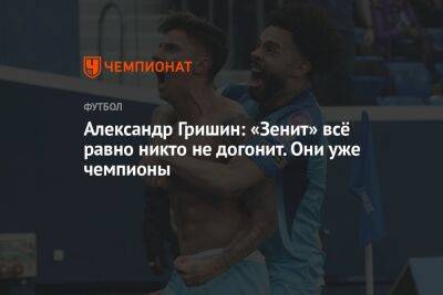 Александр Гришин: «Зенит» всё равно никто не догонит. Они уже чемпионы