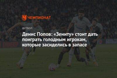 Денис Попов: «Зениту» стоит дать поиграть голодным игрокам, которые засиделись в запасе