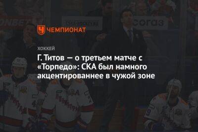 Г. Титов — о третьем матче с «Торпедо»: СКА был намного акцентированнее в чужой зоне
