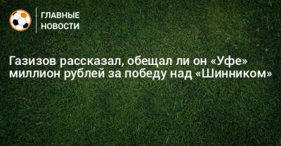 Газизов рассказал, обещал ли он «Уфе» миллион рублей за победу над «Шинником»