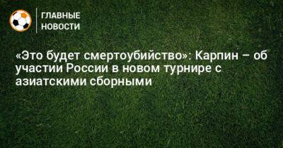 «Это будет смертоубийство»: Карпин – об участии России в новом турнире с азиатскими сборными