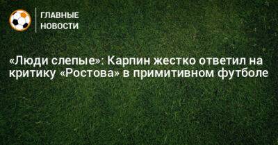 «Люди слепые»: Карпин жестко ответил на критику «Ростова» в примитивном футболе