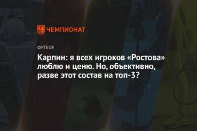 Карпин: я всех игроков «Ростова» люблю и ценю. Но объективно разве этот состав на топ-3?