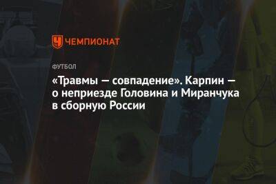 «Травмы — совпадение». Карпин — о неприезде Головина и Миранчука в сборную России