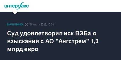 Суд удовлетворил иск ВЭБа о взыскании с АО "Ангстрем" 1,3 млрд евро - smartmoney.one - Москва - Россия