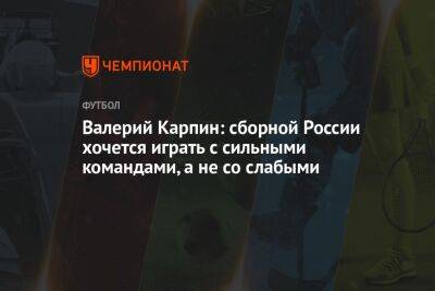Валерий Карпин: сборной России хочется играть с сильными командами, а не со слабыми