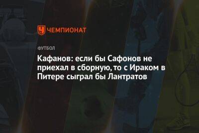 Кафанов: если бы Сафонов не приехал в сборную, то с Ираком в Питере сыграл бы Лантратов