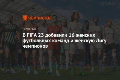 В FIFA 23 добавили 16 женских футбольных команд и женскую Лигу чемпионов