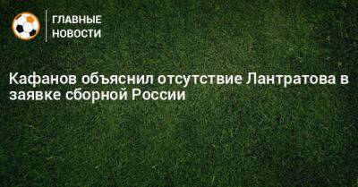 Кафанов объяснил отсутствие Лантратова в заявке сборной России