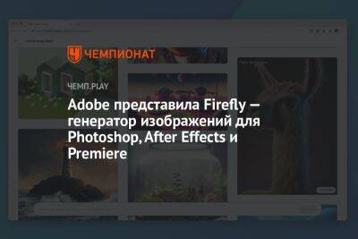 Adobe представила Firefly — генератор изображений для Photoshop, After Effects и Premiere