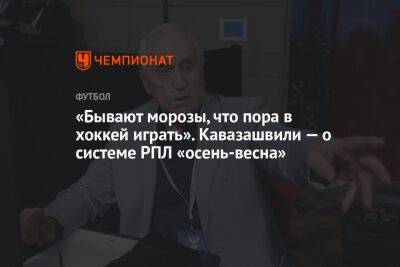 Анзор Кавазашвили - Александр Ершов - «Бывают морозы, что пора в хоккей играть». Кавазашвили — о системе РПЛ «осень-весна» - championat.com