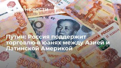 Путин: Россия поддерживает использования юаней в торговле между Азией и Латинской Америкой
