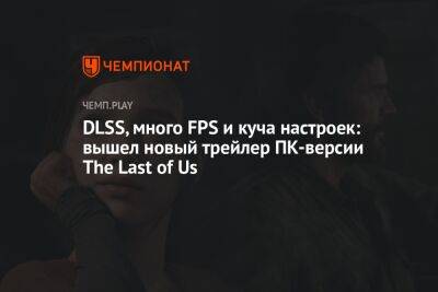 DLSS, много FPS и куча настроек: вышел новый трейлер ПК-версии The Last of Us
