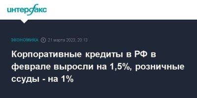 Корпоративные кредиты в РФ в феврале выросли на 1,5%, розничные ссуды - на 1%